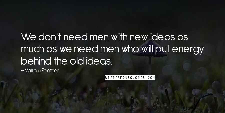William Feather quotes: We don't need men with new ideas as much as we need men who will put energy behind the old ideas.