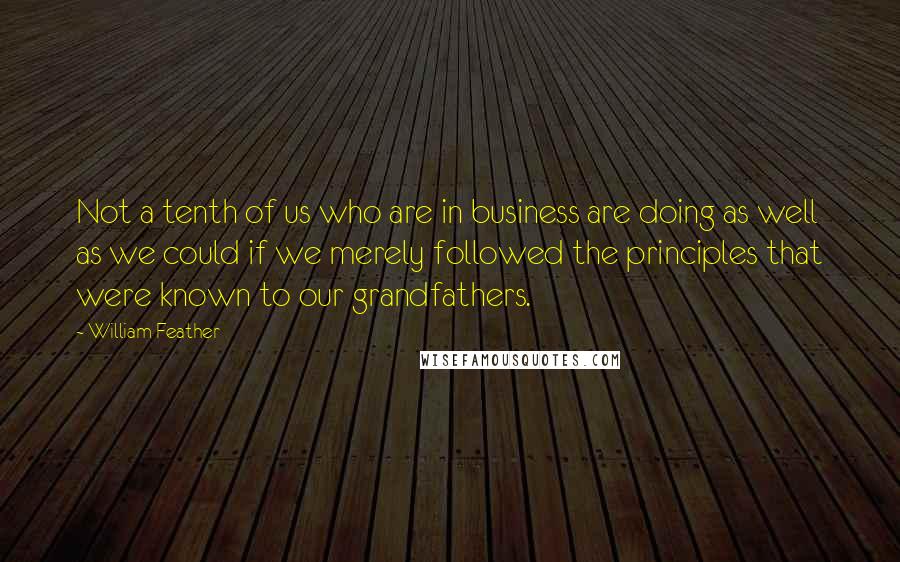 William Feather quotes: Not a tenth of us who are in business are doing as well as we could if we merely followed the principles that were known to our grandfathers.