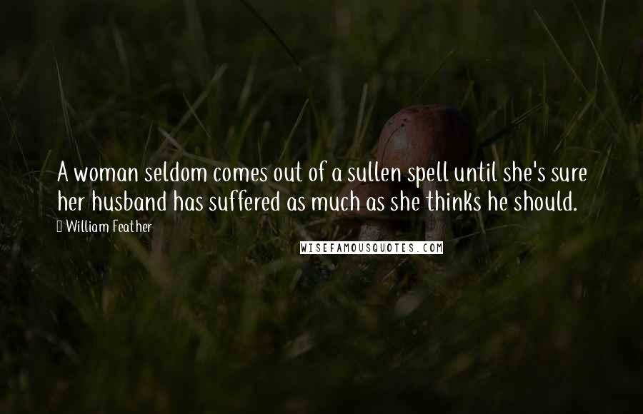 William Feather quotes: A woman seldom comes out of a sullen spell until she's sure her husband has suffered as much as she thinks he should.