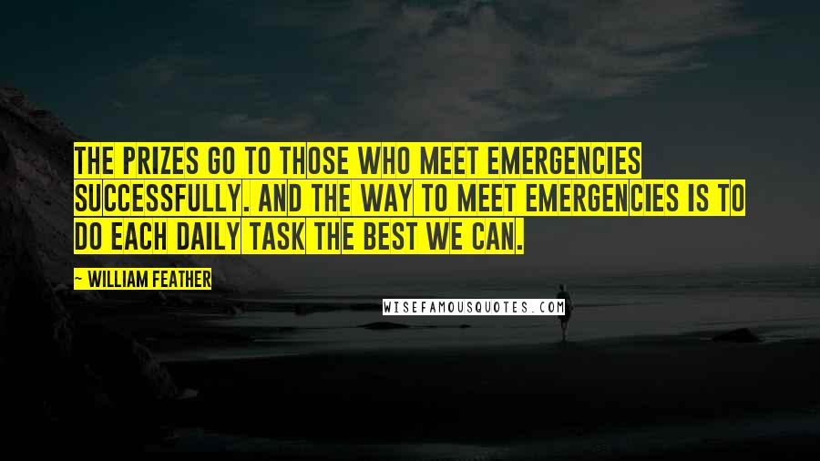 William Feather quotes: The prizes go to those who meet emergencies successfully. And the way to meet emergencies is to do each daily task the best we can.