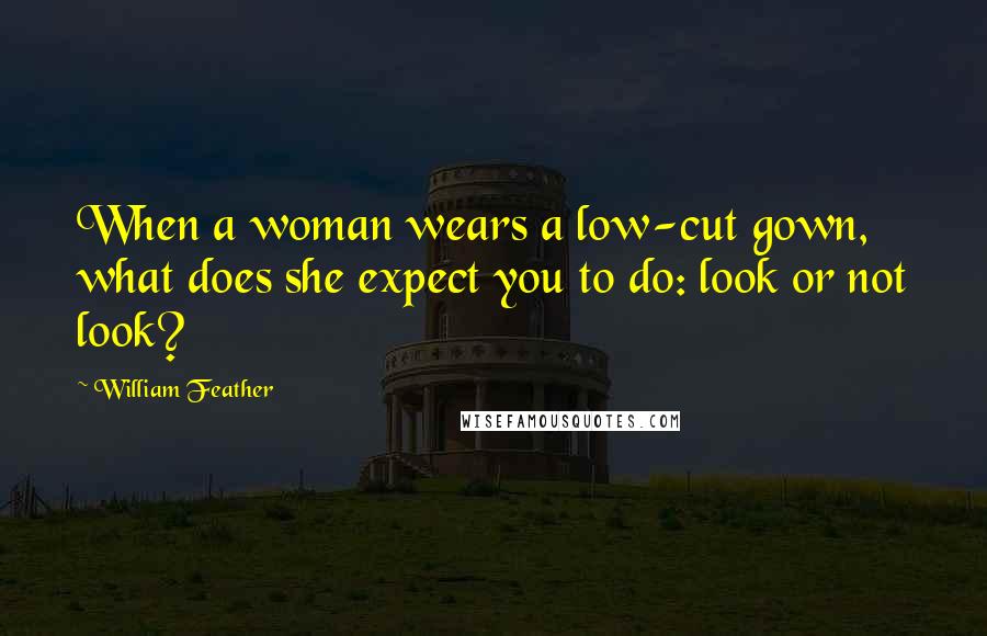 William Feather quotes: When a woman wears a low-cut gown, what does she expect you to do: look or not look?