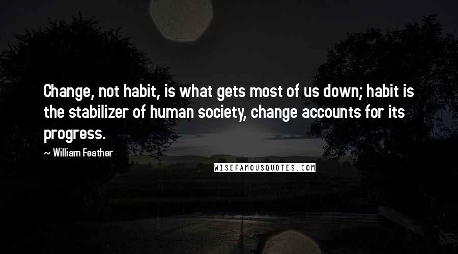 William Feather quotes: Change, not habit, is what gets most of us down; habit is the stabilizer of human society, change accounts for its progress.