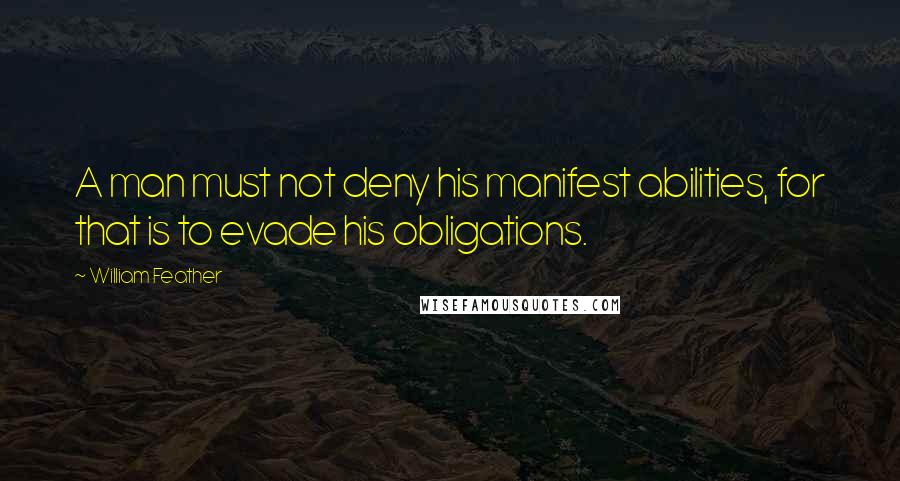 William Feather quotes: A man must not deny his manifest abilities, for that is to evade his obligations.