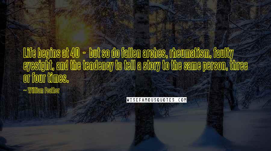 William Feather quotes: Life begins at 40 - but so do fallen arches, rheumatism, faulty eyesight, and the tendency to tell a story to the same person, three or four times.