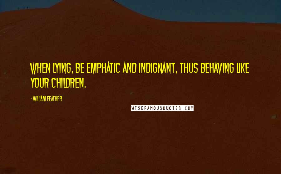 William Feather quotes: When lying, be emphatic and indignant, thus behaving like your children.