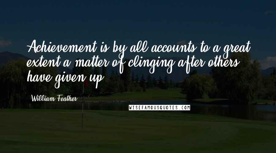 William Feather quotes: Achievement is by all accounts to a great extent a matter of clinging after others have given up.