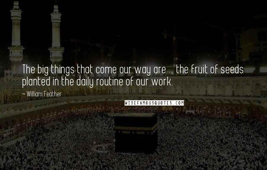 William Feather quotes: The big things that come our way are ... the fruit of seeds planted in the daily routine of our work.