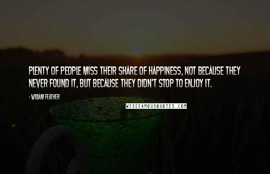 William Feather quotes: Plenty of people miss their share of happiness, not because they never found it, but because they didn't stop to enjoy it.