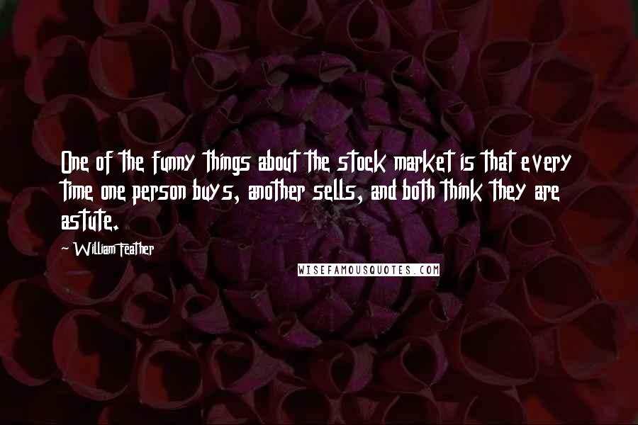 William Feather quotes: One of the funny things about the stock market is that every time one person buys, another sells, and both think they are astute.