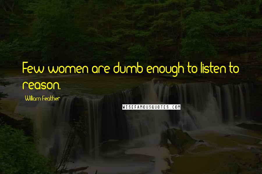 William Feather quotes: Few women are dumb enough to listen to reason.
