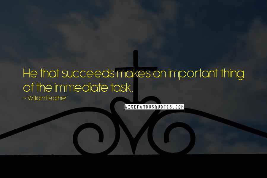 William Feather quotes: He that succeeds makes an important thing of the immediate task.