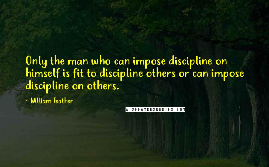 William Feather quotes: Only the man who can impose discipline on himself is fit to discipline others or can impose discipline on others. William Feather quotes: Only the man who can impose discipline on himself is fit to discipline others or can impose discipline on others.