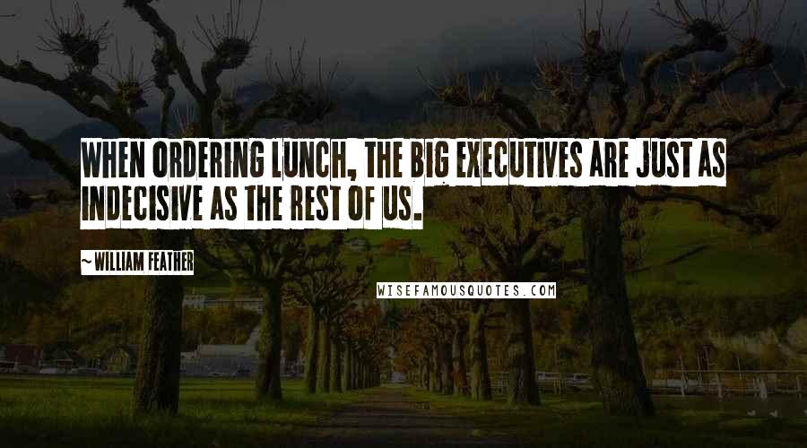 William Feather quotes: When ordering lunch, the big executives are just as indecisive as the rest of us.