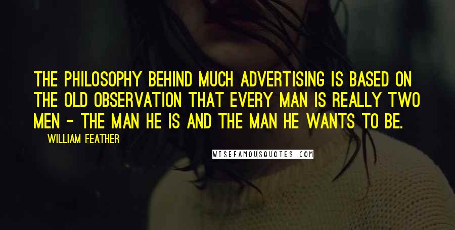 William Feather quotes: The philosophy behind much advertising is based on the old observation that every man is really two men - the man he is and the man he wants to be.