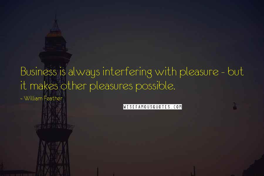 William Feather quotes: Business is always interfering with pleasure - but it makes other pleasures possible.