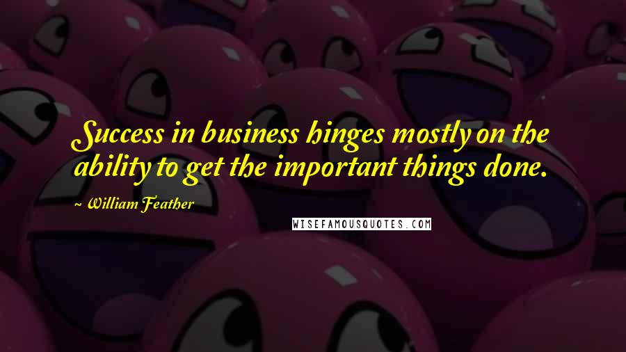 William Feather quotes: Success in business hinges mostly on the ability to get the important things done.