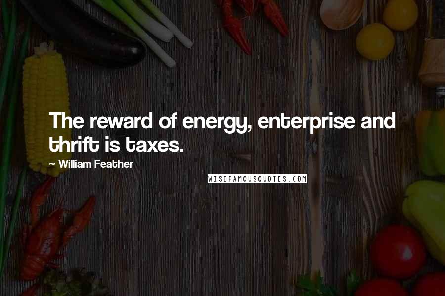 William Feather quotes: The reward of energy, enterprise and thrift is taxes.