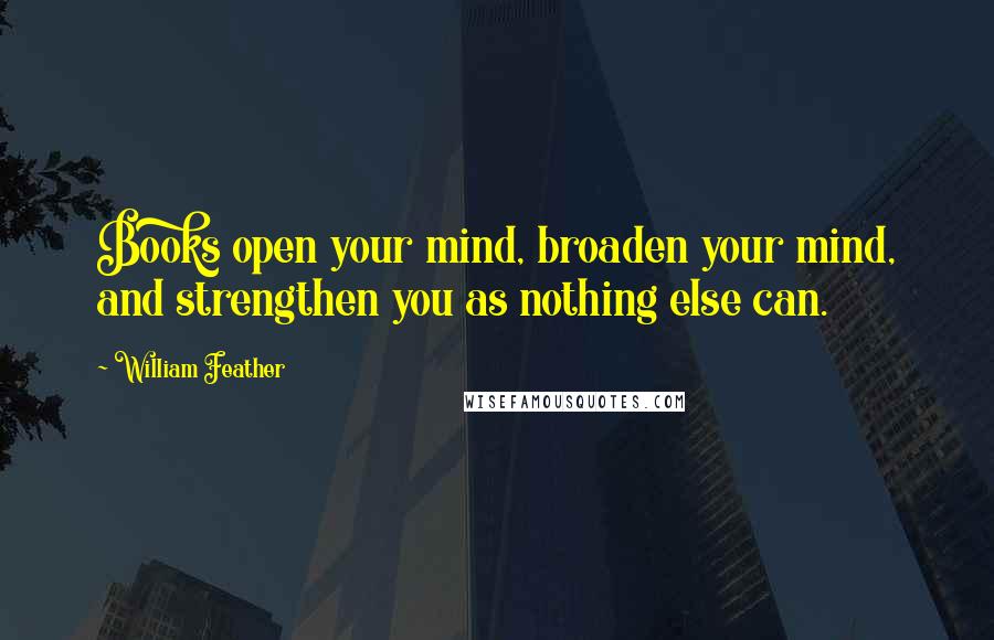 William Feather quotes: Books open your mind, broaden your mind, and strengthen you as nothing else can.