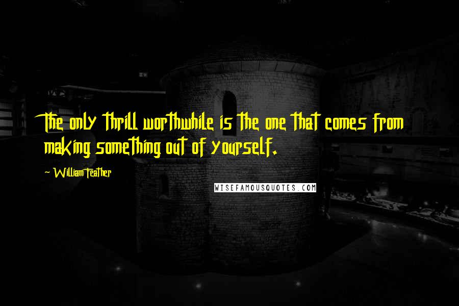 William Feather quotes: The only thrill worthwhile is the one that comes from making something out of yourself.