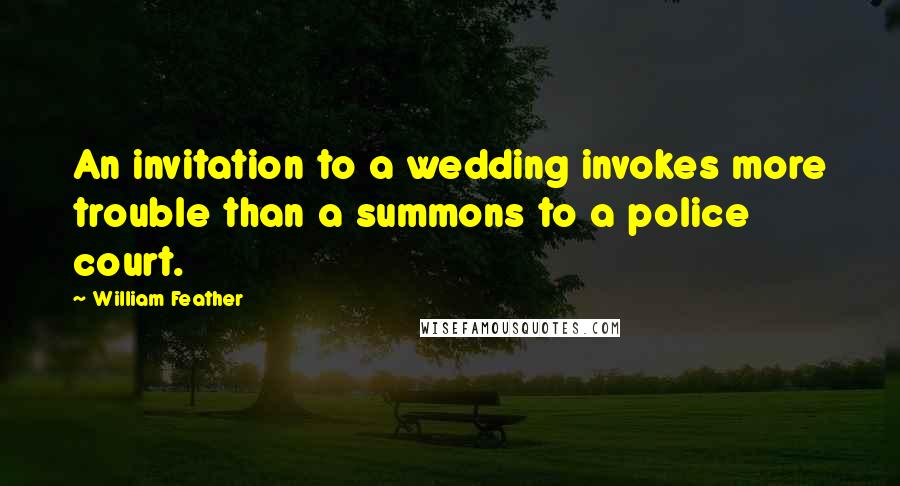 William Feather quotes: An invitation to a wedding invokes more trouble than a summons to a police court.