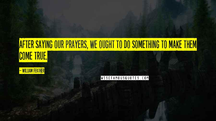 William Feather quotes: After saying our prayers, we ought to do something to make them come true.