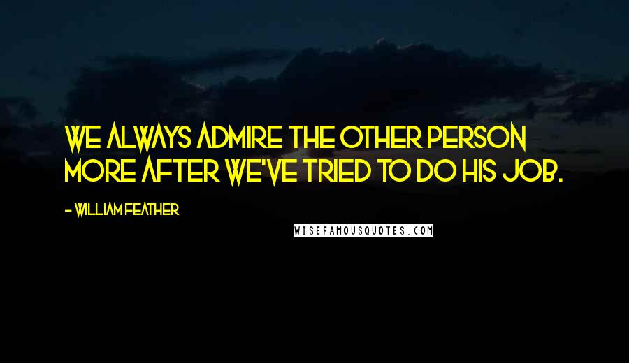 William Feather quotes: We always admire the other person more after we've tried to do his job.