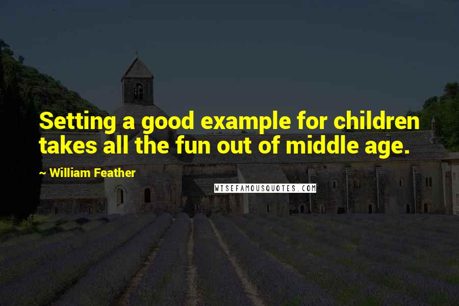 William Feather quotes: Setting a good example for children takes all the fun out of middle age.