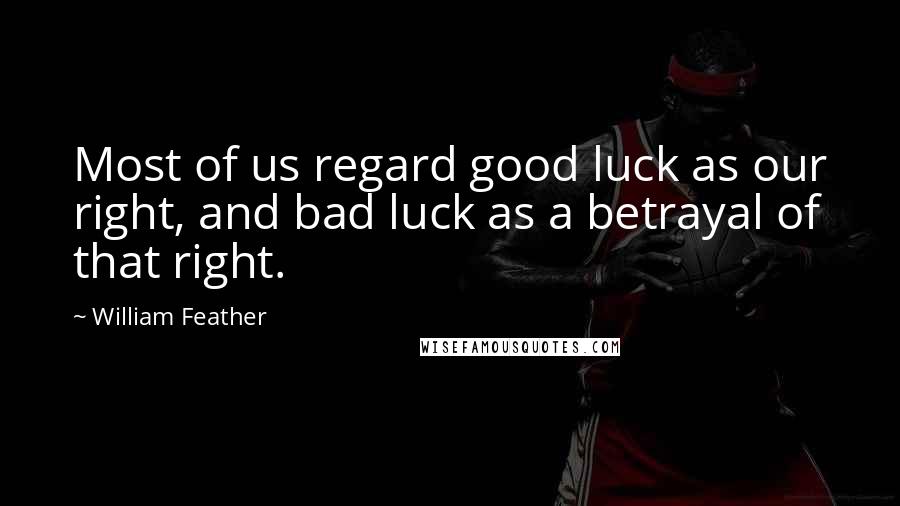 William Feather quotes: Most of us regard good luck as our right, and bad luck as a betrayal of that right.