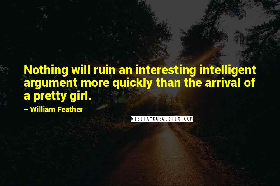 William Feather quotes: Nothing will ruin an interesting intelligent argument more quickly than the arrival of a pretty girl.