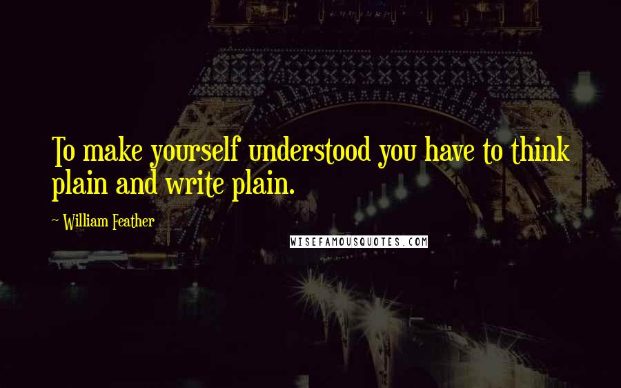 William Feather quotes: To make yourself understood you have to think plain and write plain.