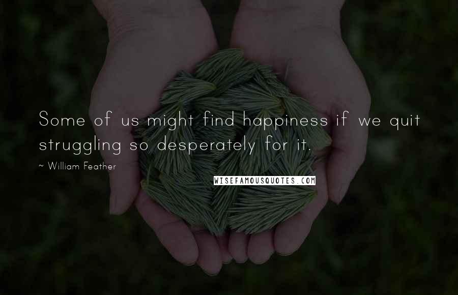 William Feather quotes: Some of us might find happiness if we quit struggling so desperately for it.