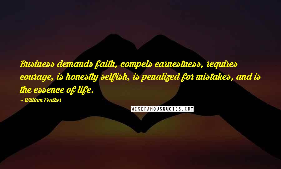 William Feather quotes: Business demands faith, compels earnestness, requires courage, is honestly selfish, is penalized for mistakes, and is the essence of life.