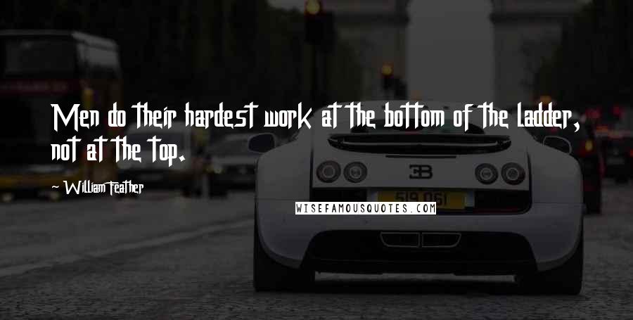 William Feather quotes: Men do their hardest work at the bottom of the ladder, not at the top.