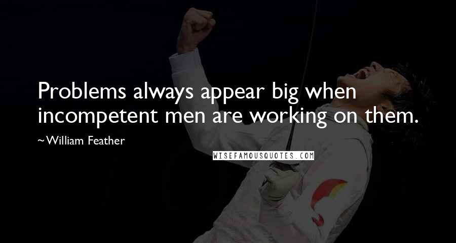 William Feather quotes: Problems always appear big when incompetent men are working on them.