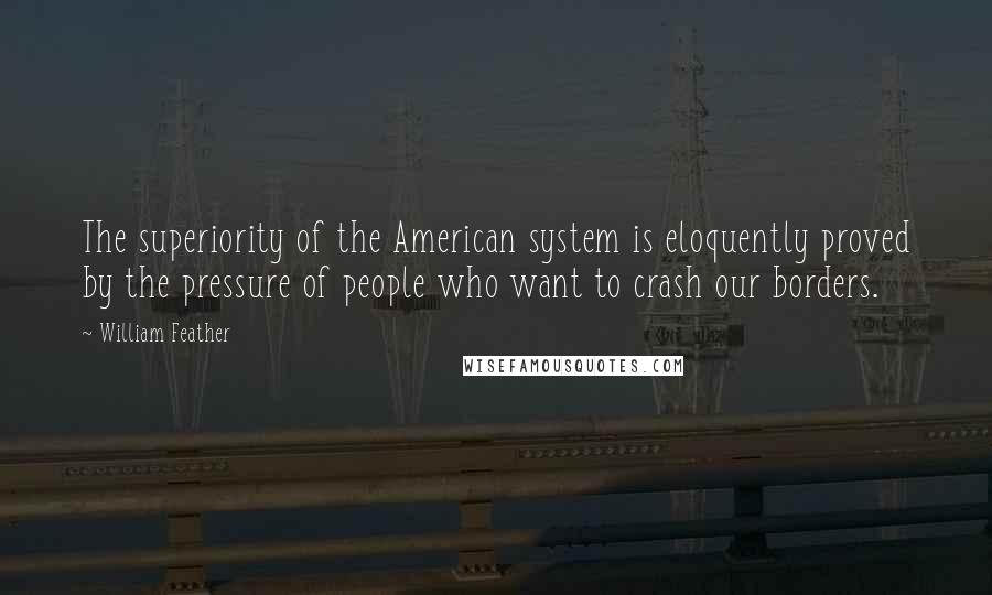 William Feather quotes: The superiority of the American system is eloquently proved by the pressure of people who want to crash our borders.