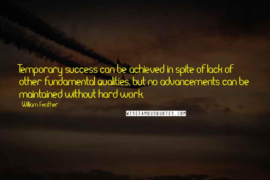 William Feather quotes: Temporary success can be achieved in spite of lack of other fundamental qualities, but no advancements can be maintained without hard work.