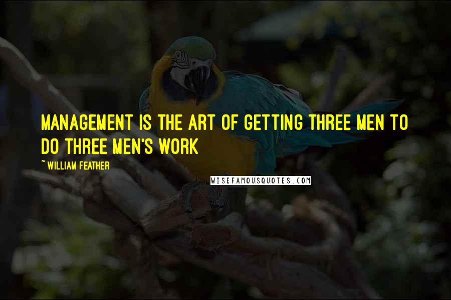 William Feather quotes: Management is the art of getting three men to do three men's work