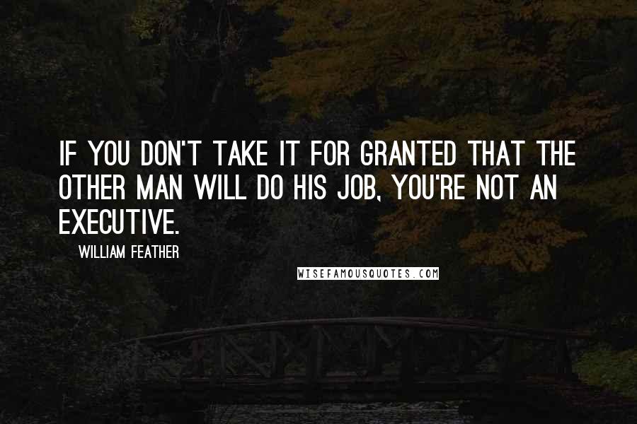 William Feather quotes: If you don't take it for granted that the other man will do his job, you're not an executive.