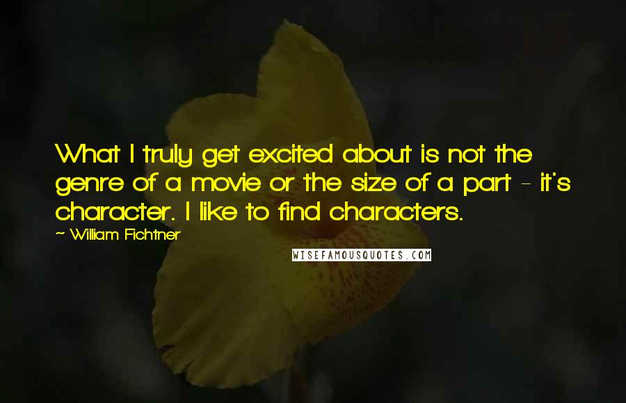 William Fichtner quotes: What I truly get excited about is not the genre of a movie or the size of a part - it's character. I like to find characters. William Fichtner quotes: What I truly get excited about is not the genre of a movie or the size of a part - it's character. I like to find characters.
