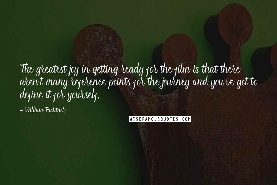 William Fichtner quotes: The greatest joy in getting ready for the film is that there aren't many reference points for the journey and you've got to define it for yourself. William Fichtner quotes: The greatest joy in getting ready for the film is that there aren't many reference points for the journey and you've got to define it for yourself.
