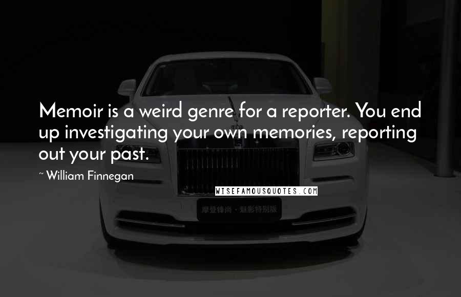 William Finnegan quotes: Memoir is a weird genre for a reporter. You end up investigating your own memories, reporting out your past.