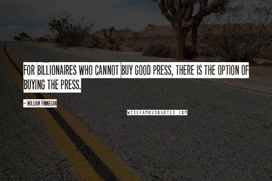 William Finnegan quotes: For billionaires who cannot buy good press, there is the option of buying the press.