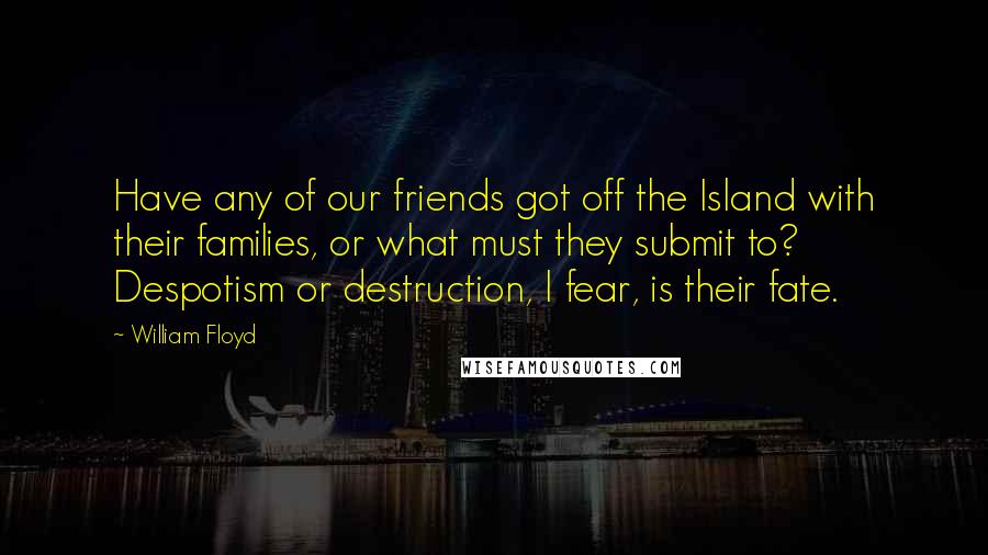 William Floyd quotes: Have any of our friends got off the Island with their families, or what must they submit to? Despotism or destruction, I fear, is their fate.