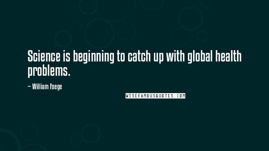 William Foege quotes: Science is beginning to catch up with global health problems. William Foege quotes: Science is beginning to catch up with global health problems.