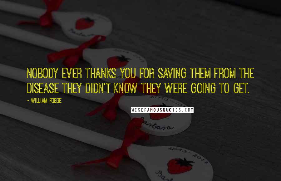 William Foege quotes: Nobody ever thanks you for saving them from the disease they didn't know they were going to get.