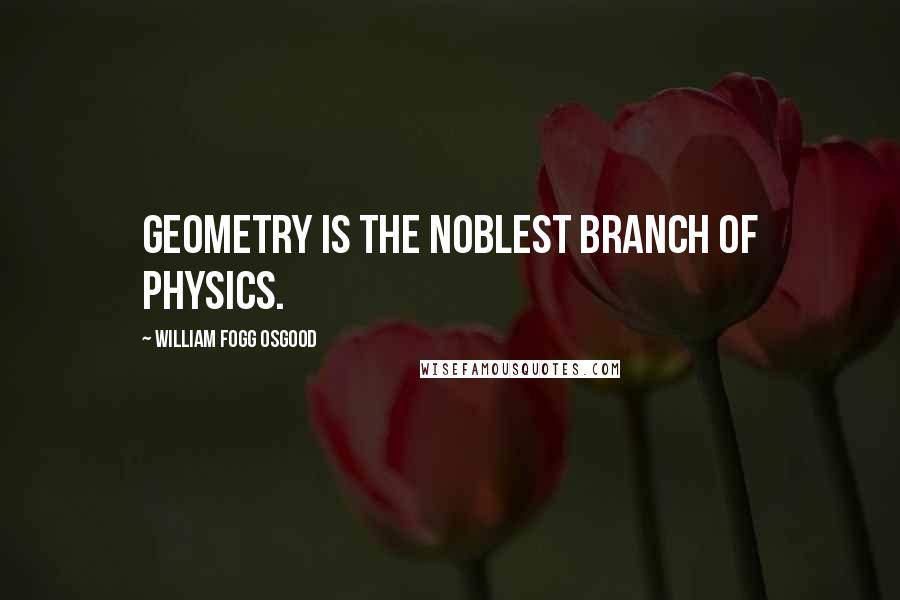 William Fogg Osgood quotes: Geometry is the noblest branch of physics.