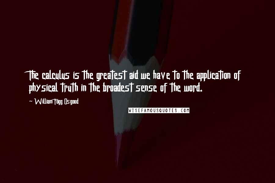 William Fogg Osgood quotes: The calculus is the greatest aid we have to the application of physical truth in the broadest sense of the word.