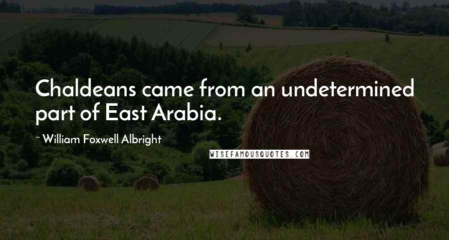 William Foxwell Albright quotes: Chaldeans came from an undetermined part of East Arabia.