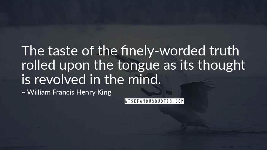 William Francis Henry King quotes: The taste of the finely-worded truth rolled upon the tongue as its thought is revolved in the mind.