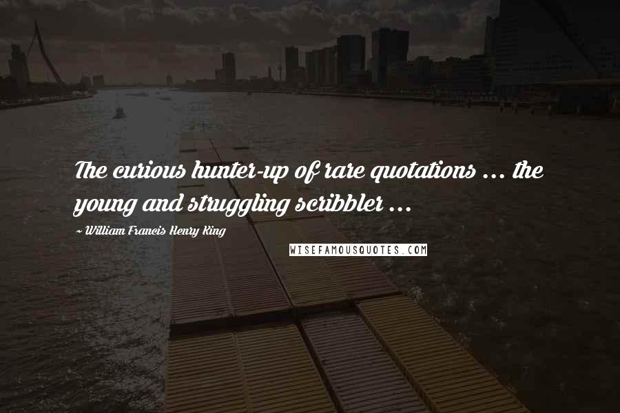 William Francis Henry King quotes: The curious hunter-up of rare quotations ... the young and struggling scribbler ...